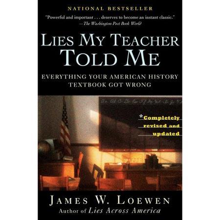 Lies My Teacher Told Me, by James W. Loewen, chronicles the elements of history textbooks that tell an altered version of history.