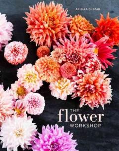 The Flower Workshop: Lessons in Arranging Blooms, Branches, Fruits, and Foraged Materials by Ariella Chezar